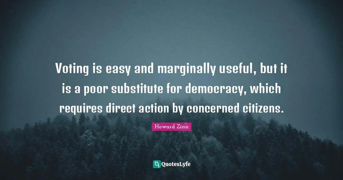 Voting is easy and marginally useful, but it is a poor substitute for democracy, which requires direct action by concerned citizens.