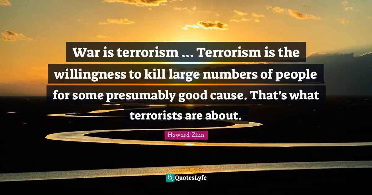 War is terrorism ... Terrorism is the willingness to kill large numbers of people for some presumably good cause. That's what terrorists are about.