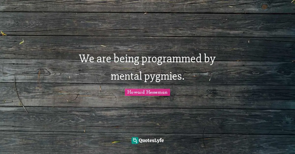 We are being programmed by mental pygmies.