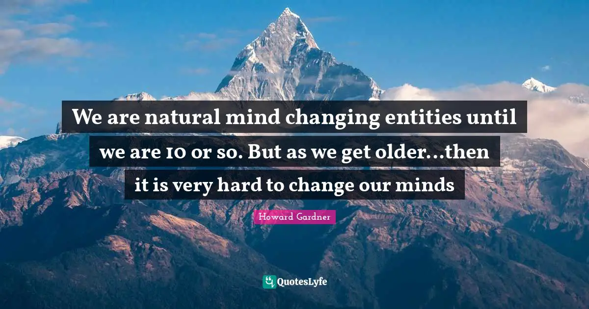 Howard Gardner Quotes: "We are natural mind changing entities until we are 10 or so. But as we get older...then it is very hard to change our minds"