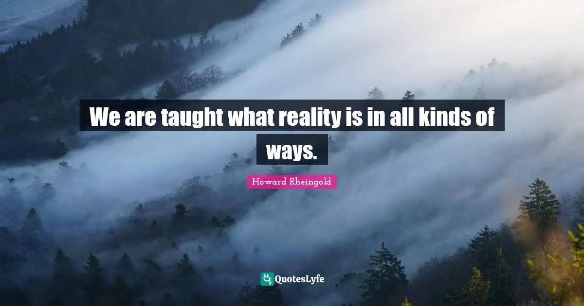 Howard Rheingold Quotes: "We are taught what reality is in all kinds of ways."