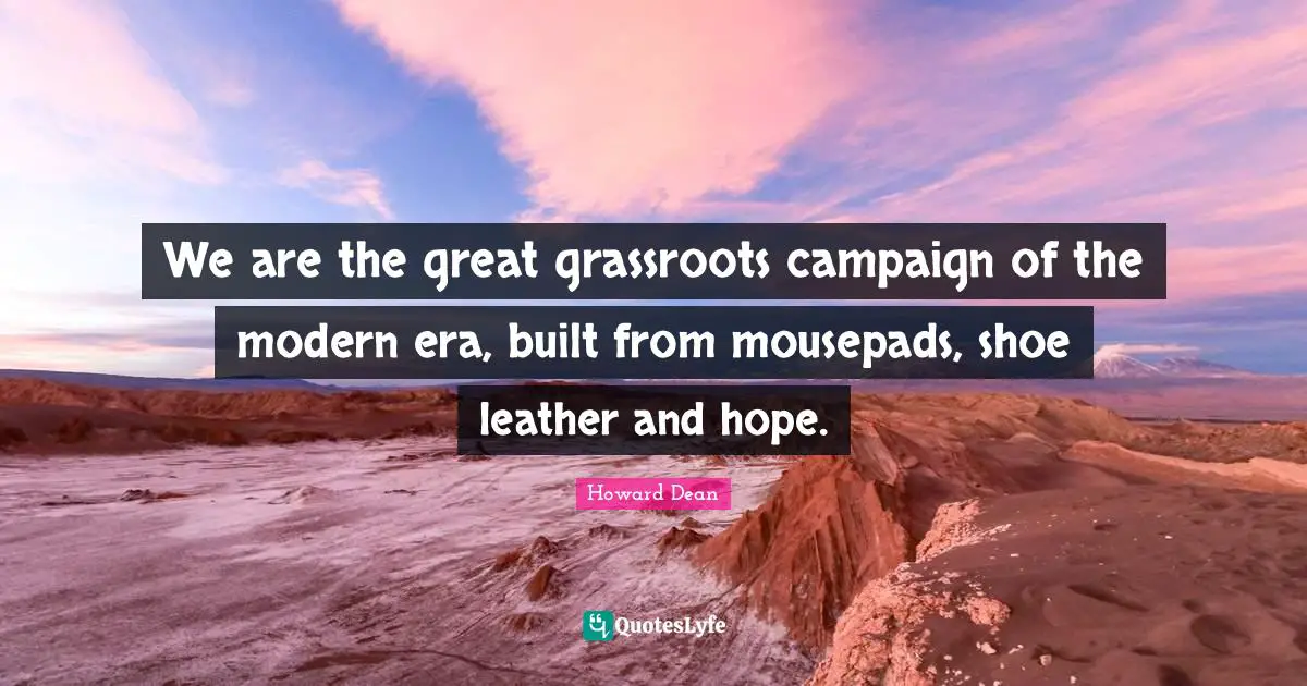 Howard Dean Quotes: "We are the great grassroots campaign of the modern era, built from mousepads, shoe leather and hope."