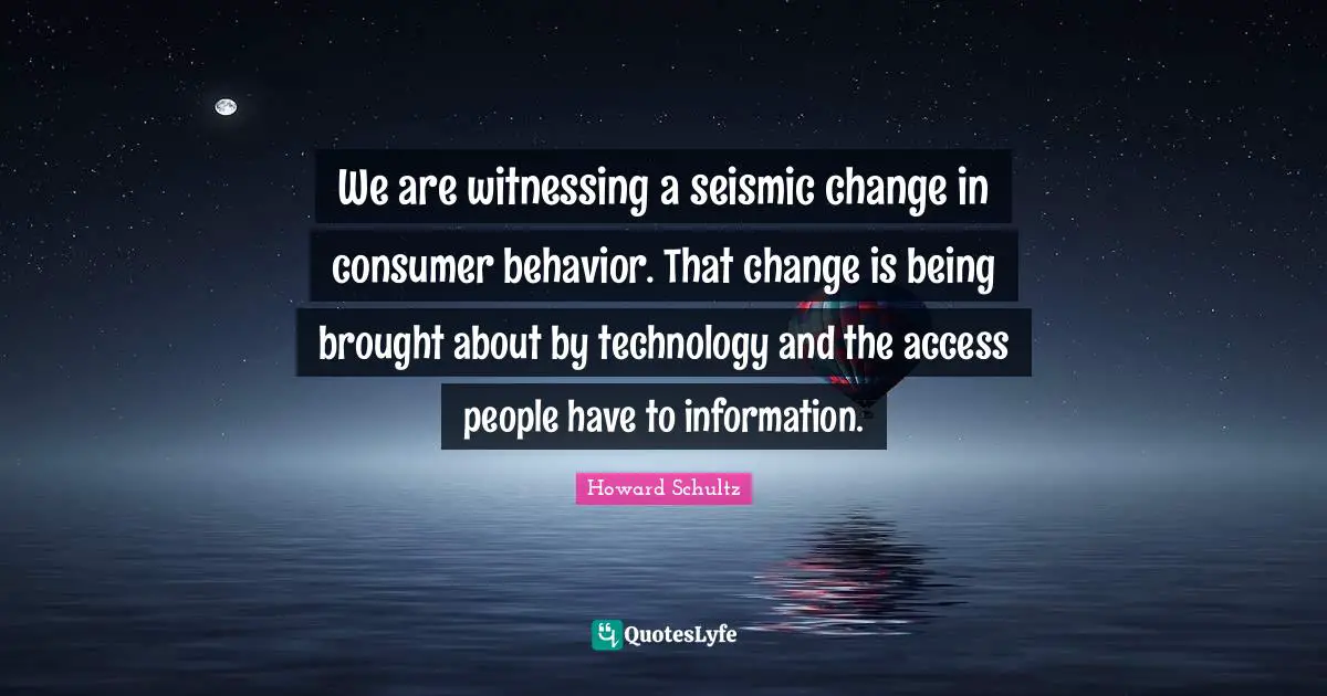 We are witnessing a seismic change in consumer behavior. That change is being brought about by technology and the access people have to information.