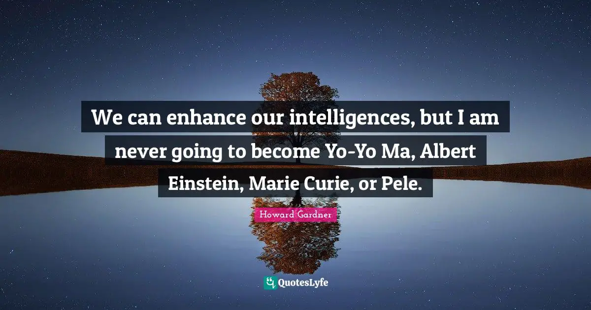 Howard Gardner Quotes: "We can enhance our intelligences, but I am never going to become Yo-Yo Ma, Albert Einstein, Marie Curie, or Pele."