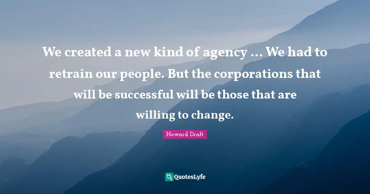 We created a new kind of agency ... We had to retrain our people. But the corporations that will be successful will be those that are willing to change.