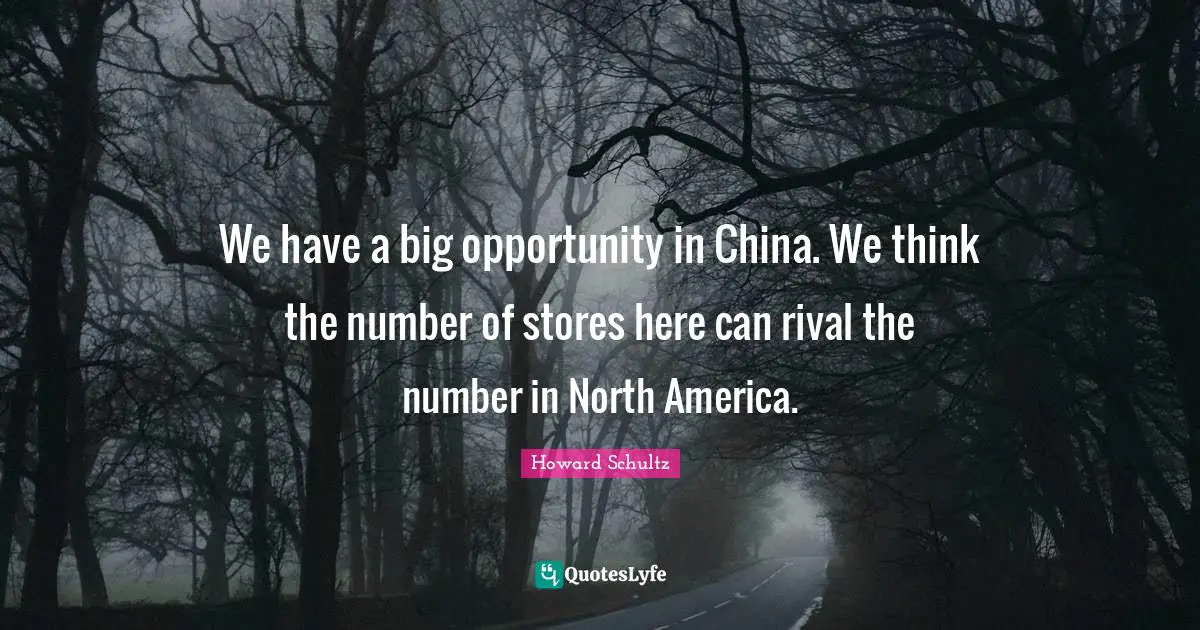 We have a big opportunity in China. We think the number of stores here can rival the number in North America.