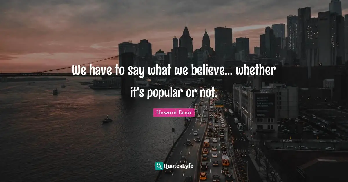 Howard Dean Quotes: "We have to say what we believe... whether it's popular or not."