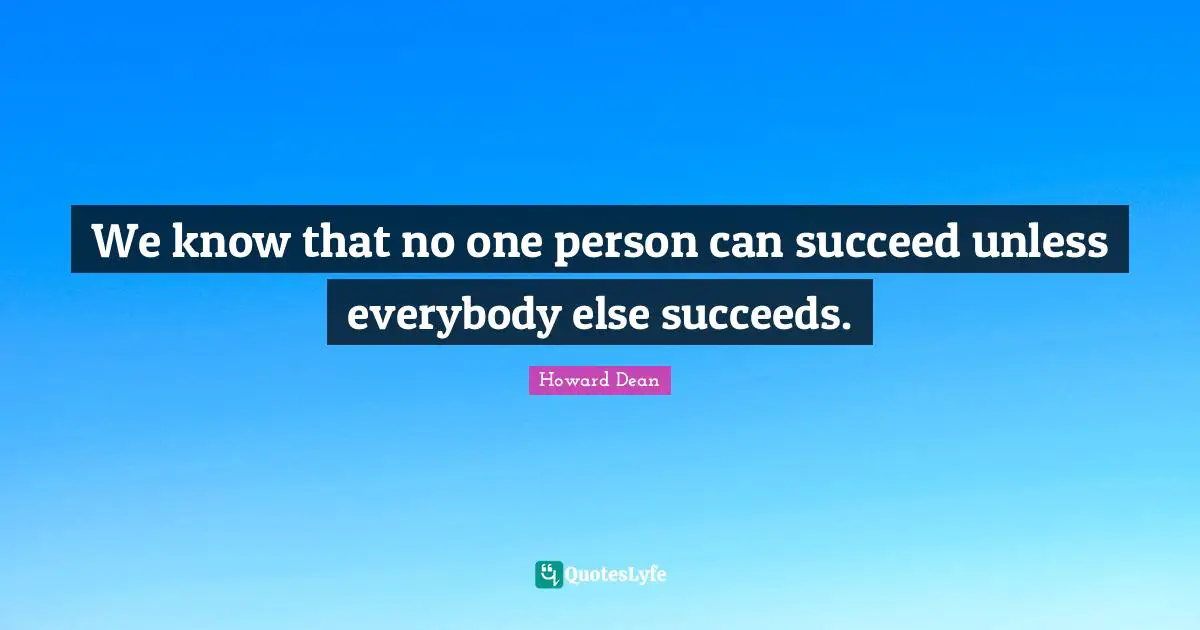 Howard Dean Quotes: "We know that no one person can succeed unless everybody else succeeds."