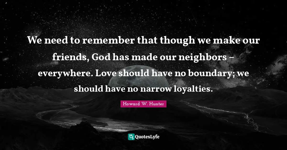 Loyalty Quotes: "We need to remember that though we make our friends, God has made our neighbors – everywhere. Love should have no boundary; we should have no narrow loyalties."