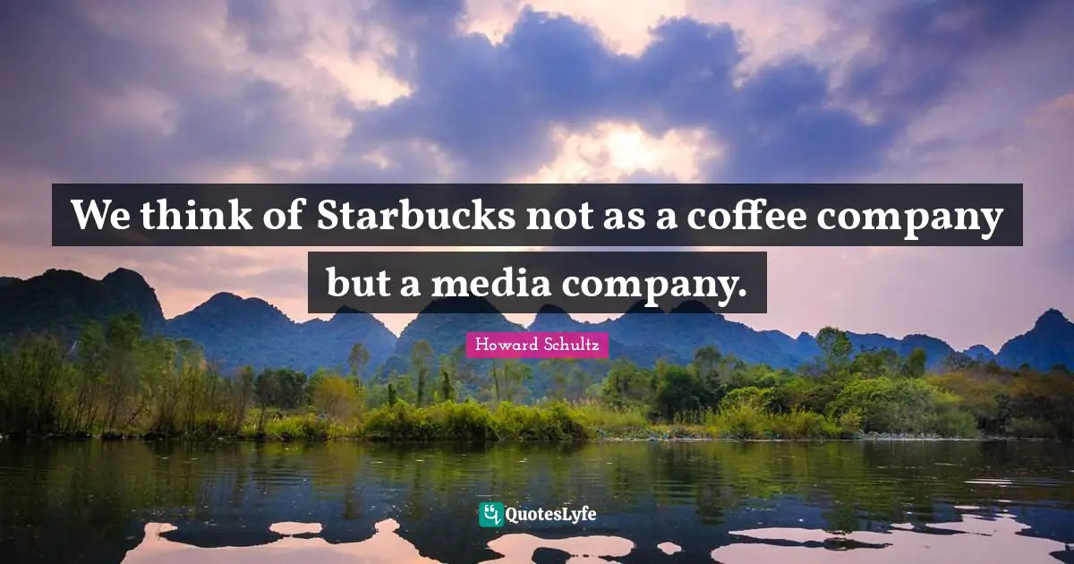 We think of Starbucks not as a coffee company but a media company.