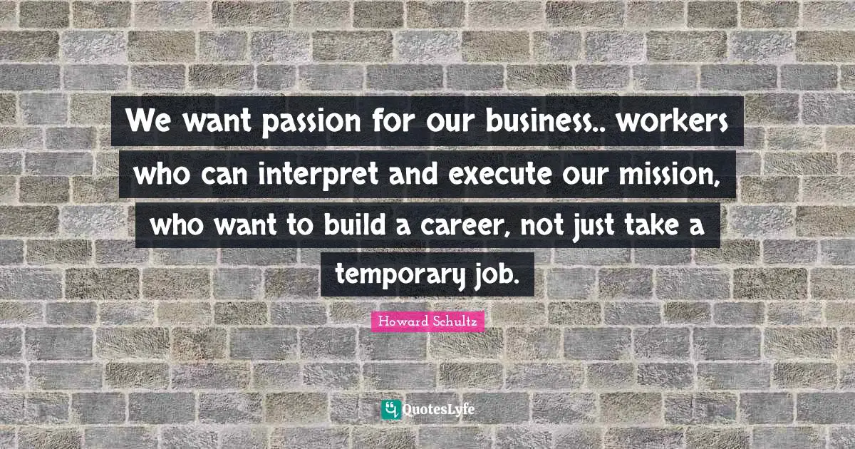 We want passion for our business.. workers who can interpret and execute our mission, who want to build a career, not just take a temporary job.