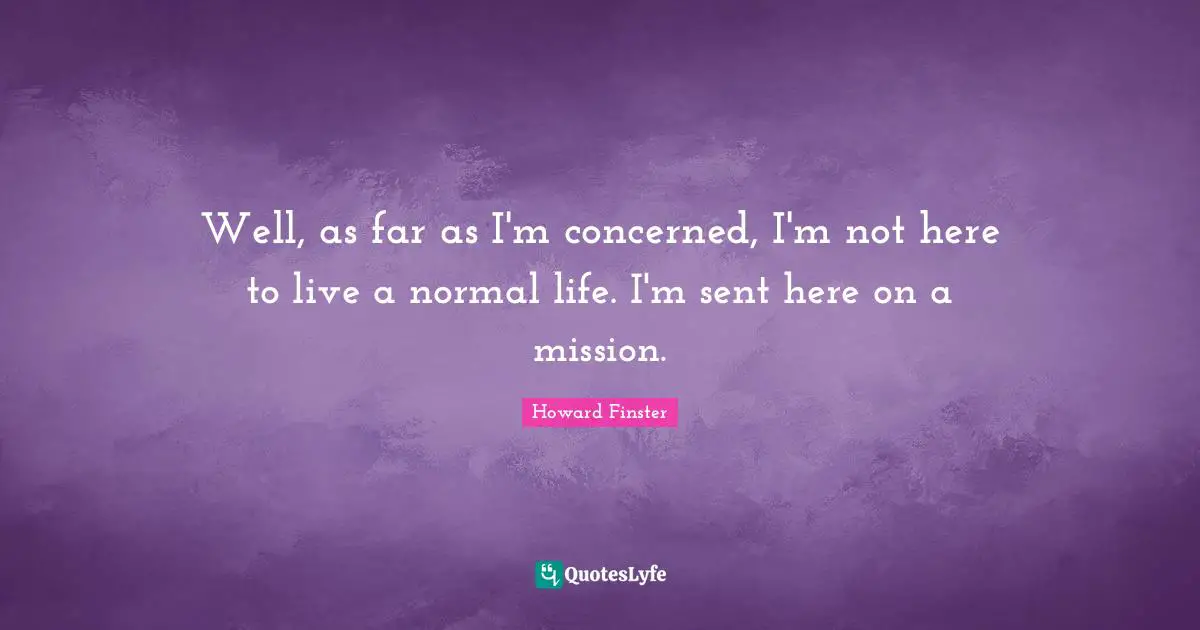 Well, as far as I'm concerned, I'm not here to live a normal life. I'm sent here on a mission.