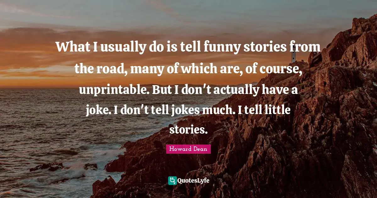 What I usually do is tell funny stories from the road, many of which are, of course, unprintable. But I don't actually have a joke. I don't tell jokes much. I tell little stories.