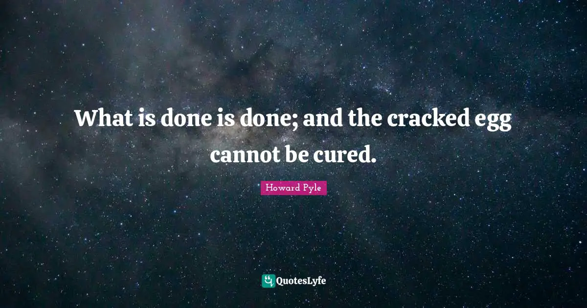 What is done is done; and the cracked egg cannot be cured.