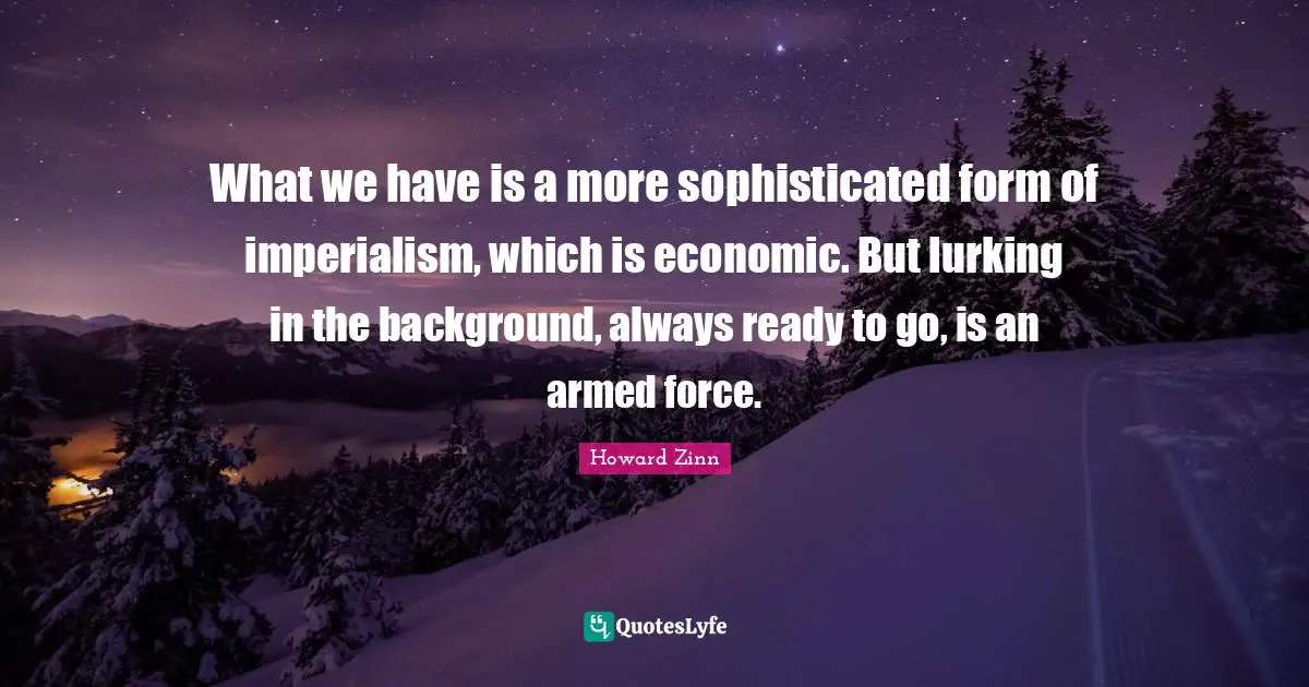What we have is a more sophisticated form of imperialism, which is economic. But lurking in the background, always ready to go, is an armed force.
