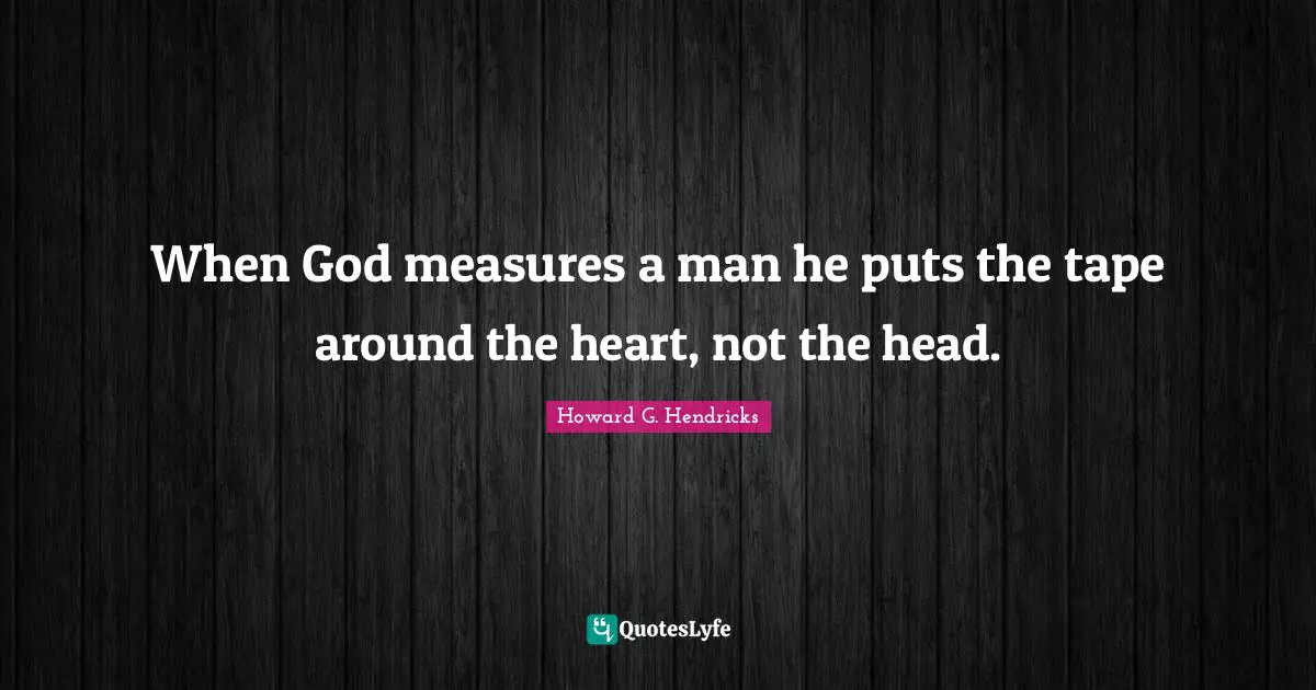 When God measures a man he puts the tape around the heart, not the head.