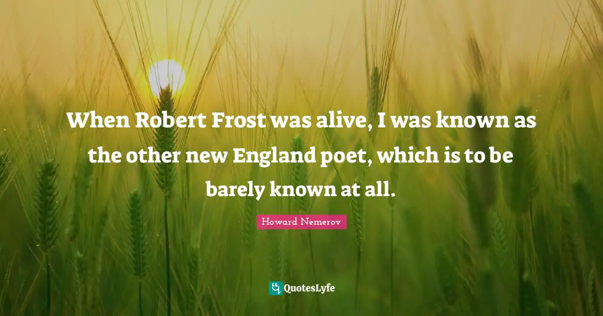 Frost Quotes: "When Robert Frost was alive, I was known as the other new England poet, which is to be barely known at all."