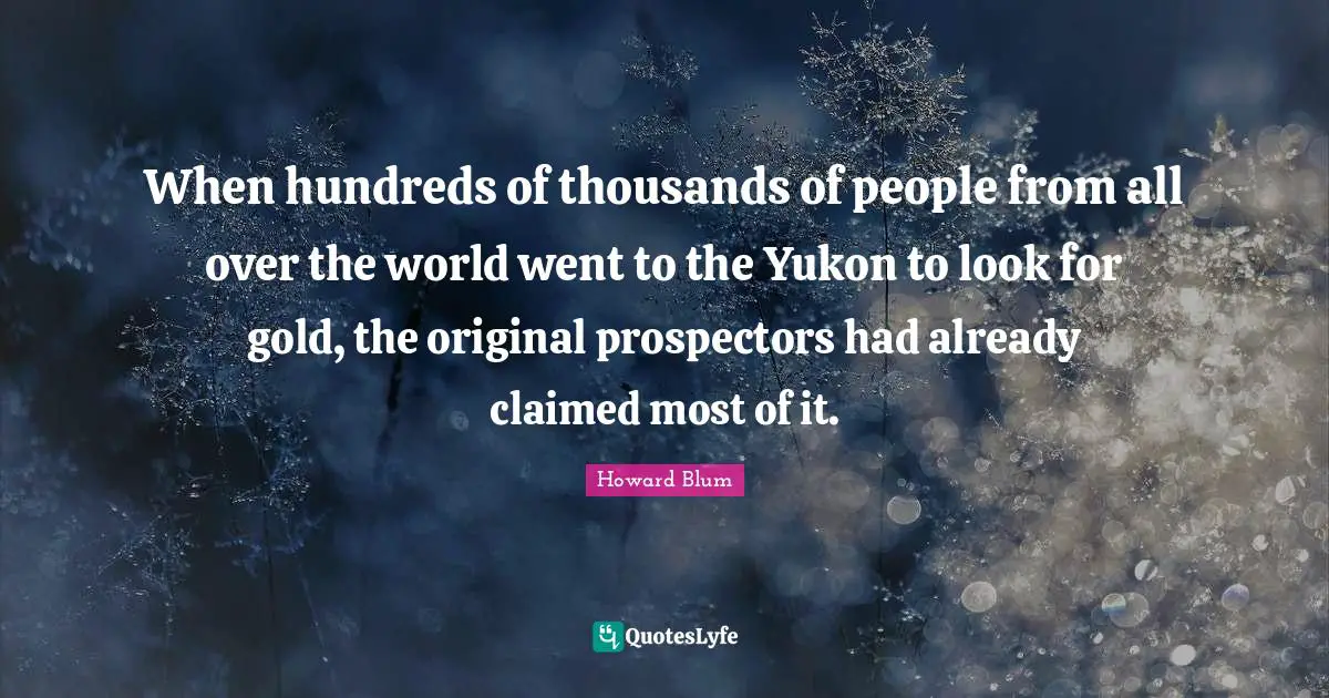 When hundreds of thousands of people from all over the world went to the Yukon to look for gold, the original prospectors had already claimed most of it.