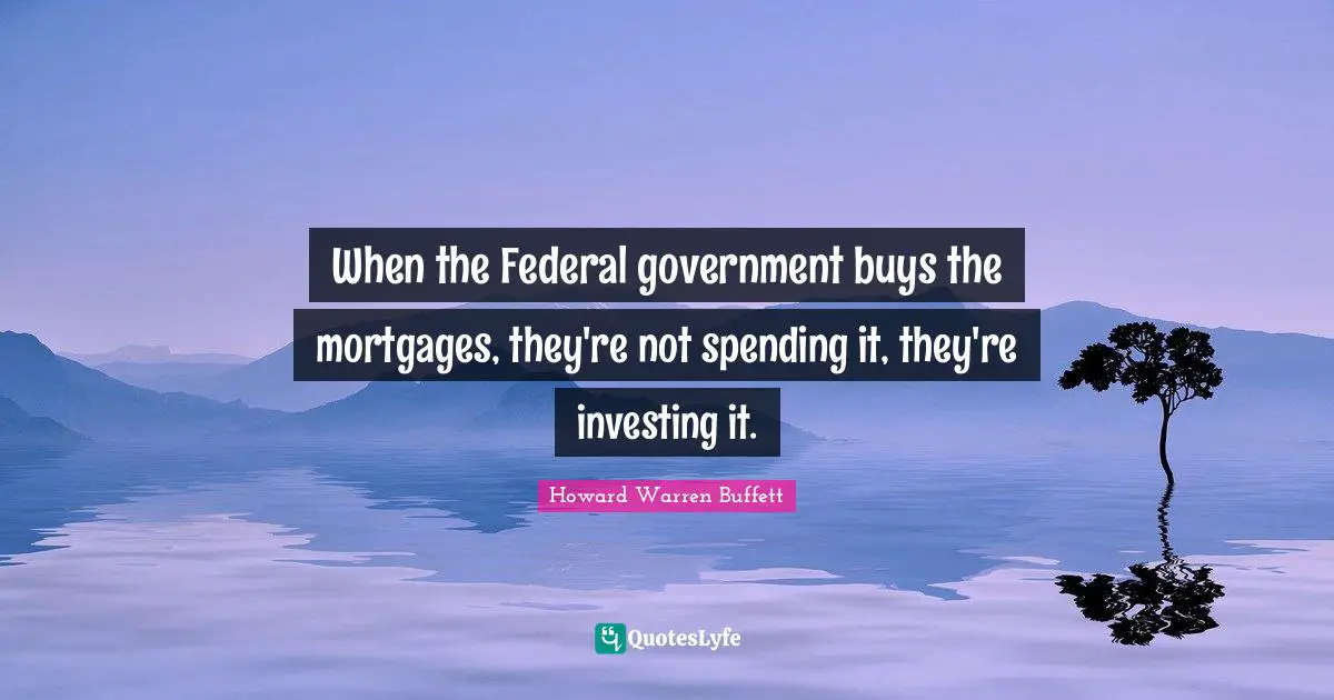 When the Federal government buys the mortgages, they're not spending it, they're investing it.