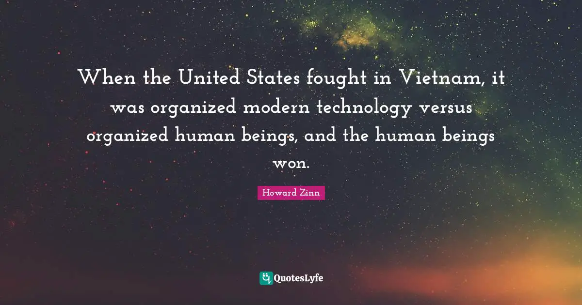 When the United States fought in Vietnam, it was organized modern technology versus organized human beings, and the human beings won.