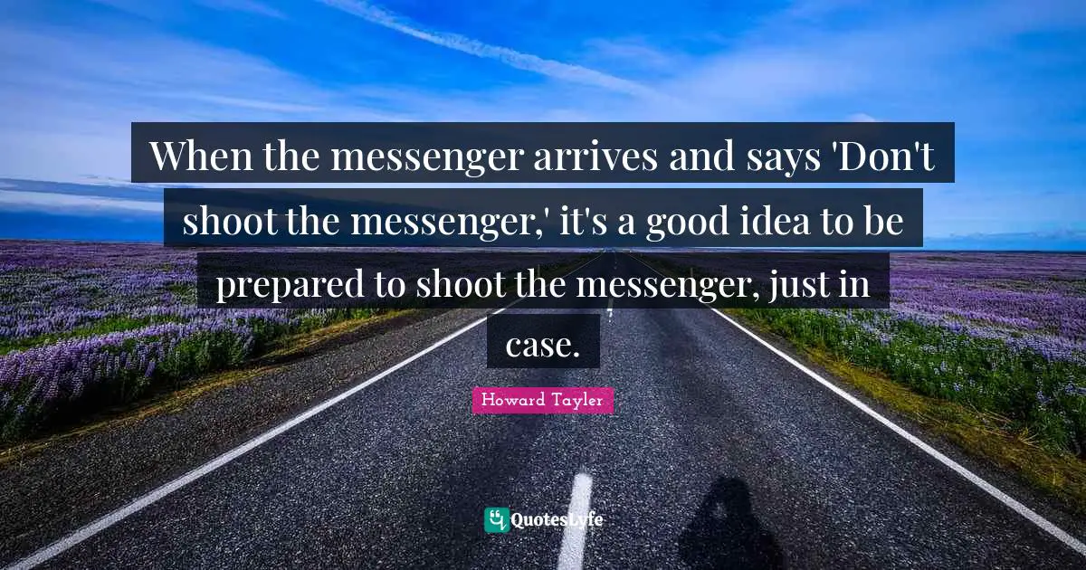 When the messenger arrives and says 'Don't shoot the messenger,' it's a good idea to be prepared to shoot the messenger, just in case.