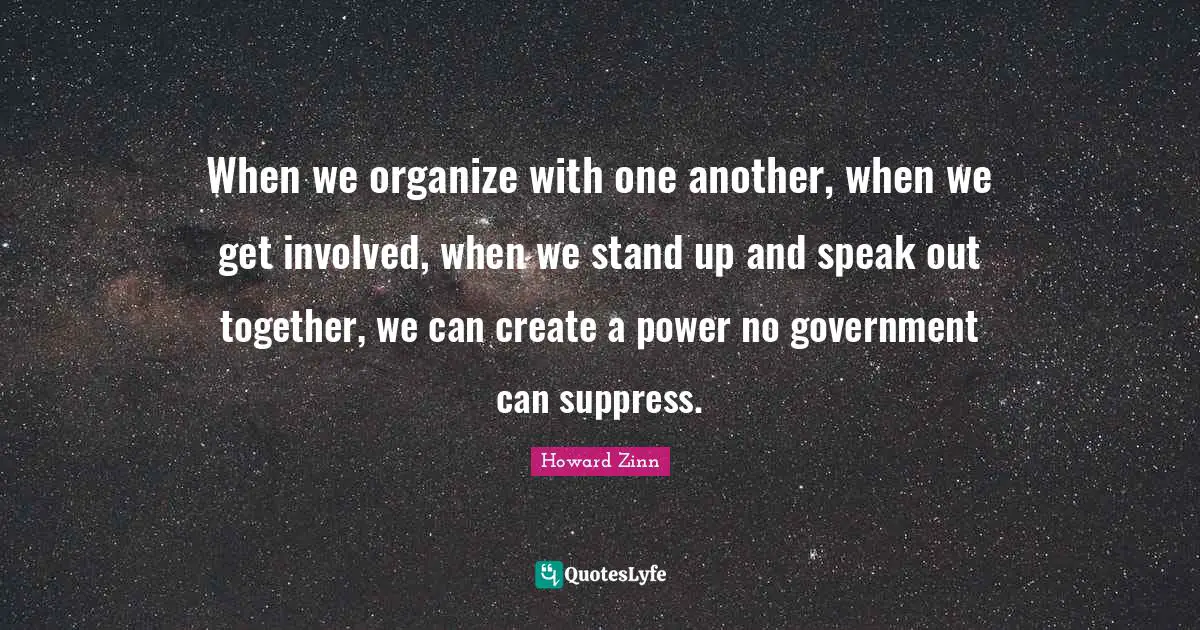 When we organize with one another, when we get involved, when we stand up and speak out together, we can create a power no government can suppress.
