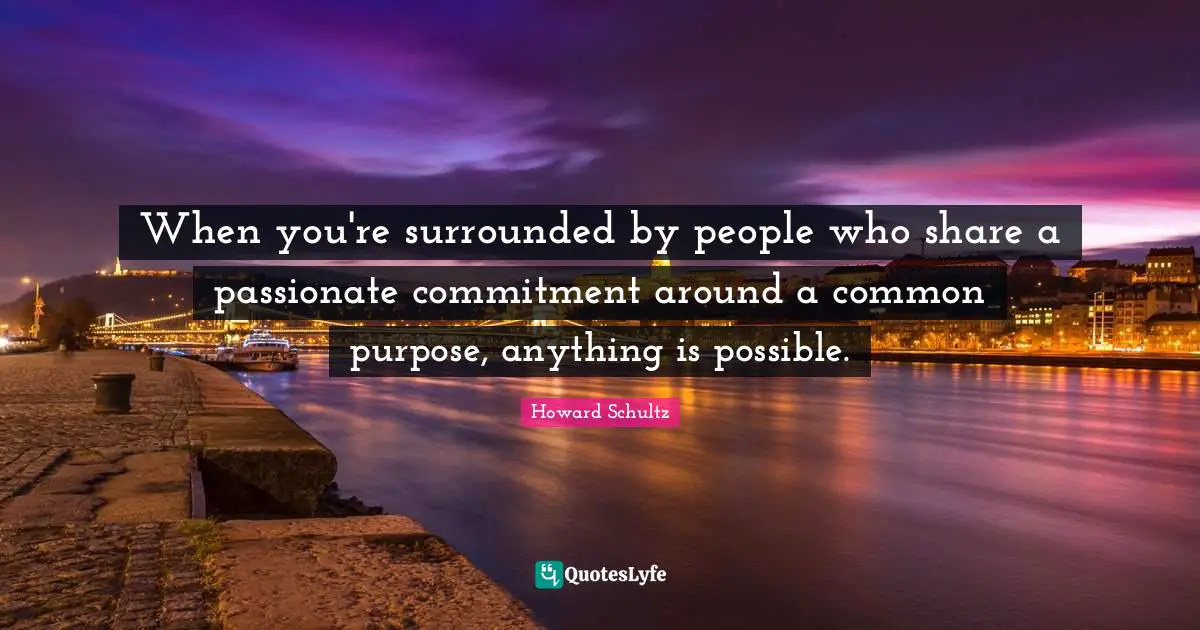 When you're surrounded by people who share a passionate commitment around a common purpose, anything is possible.