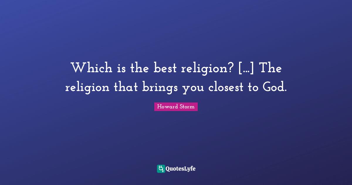 Which is the best religion? [...] The religion that brings you closest to God.