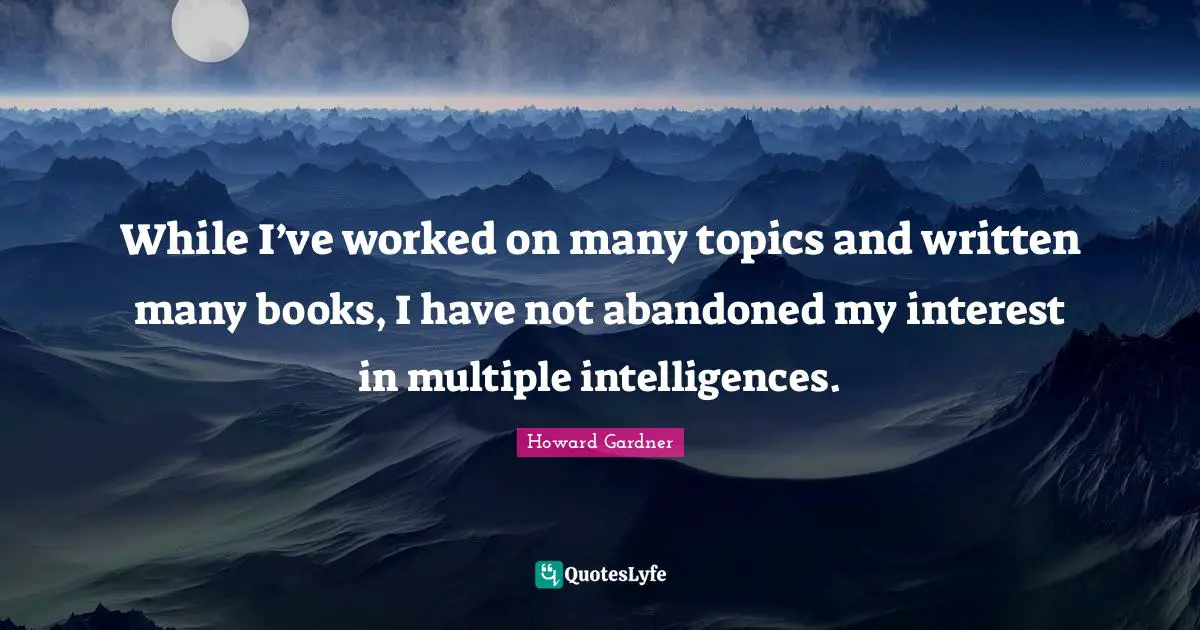Howard Gardner Quotes: "While I’ve worked on many topics and written many books, I have not abandoned my interest in multiple intelligences."