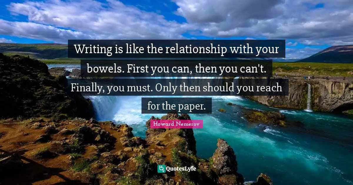 Writing is like the relationship with your bowels. First you can, then you can't. Finally, you must. Only then should you reach for the paper.