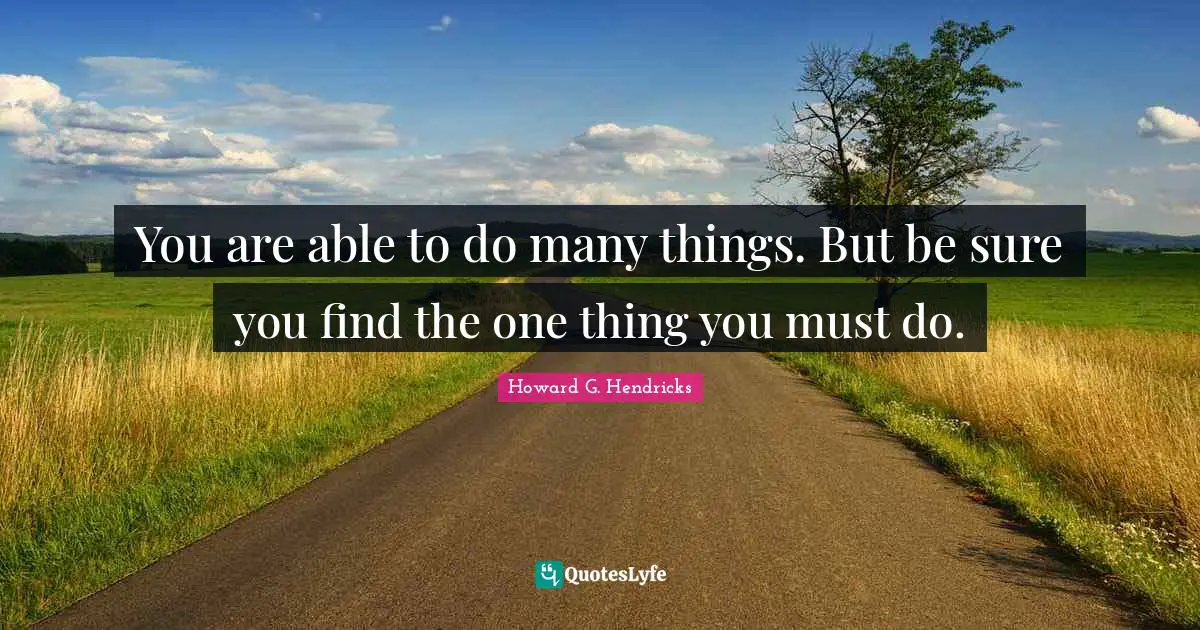 You are able to do many things. But be sure you find the one thing you must do.