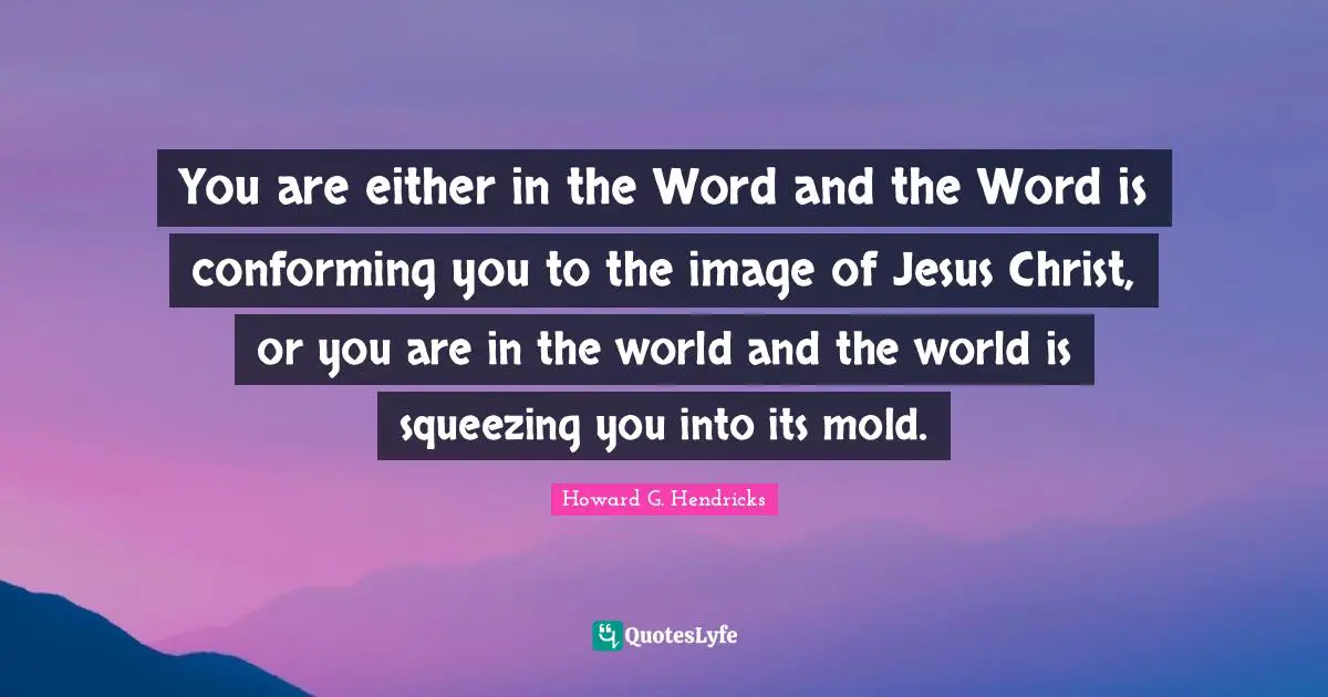 Jesus Quotes: "You are either in the Word and the Word is conforming you to the image of Jesus Christ, or you are in the world and the world is squeezing you into its mold."