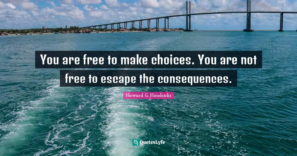 You are free to make choices. You are not free to escape the consequences.