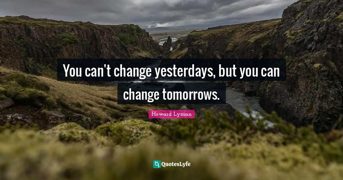 You can't change yesterdays, but you can change tomorrows.