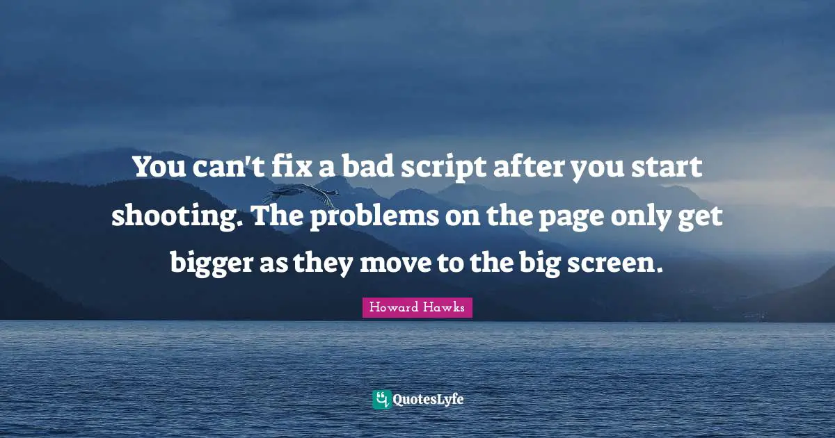 Directors Quotes: "You can't fix a bad script after you start shooting. The problems on the page only get bigger as they move to the big screen."