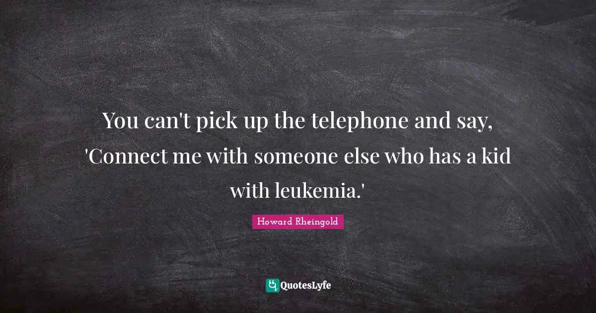 Howard Rheingold Quotes: "You can't pick up the telephone and say, 'Connect me with someone else who has a kid with leukemia.'"