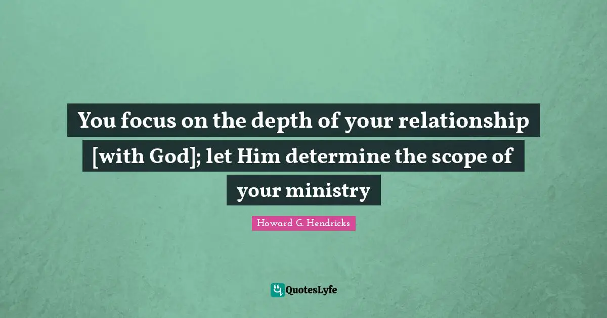 You focus on the depth of your relationship [with God]; let Him determine the scope of your ministry