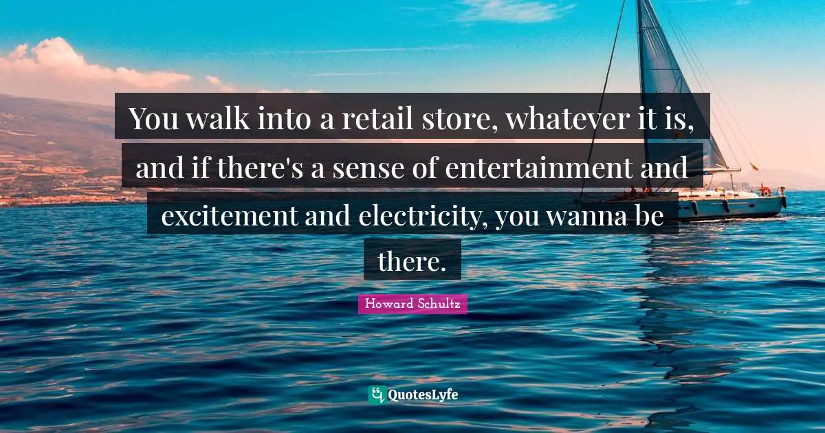 You walk into a retail store, whatever it is, and if there's a sense of entertainment and excitement and electricity, you wanna be there.