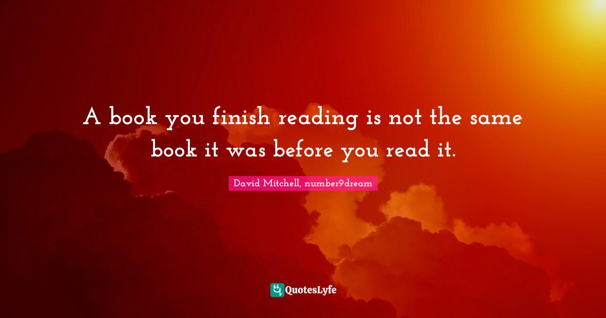David Mitchell Quotes: "A book you finish reading is not the same book it was before you read it."