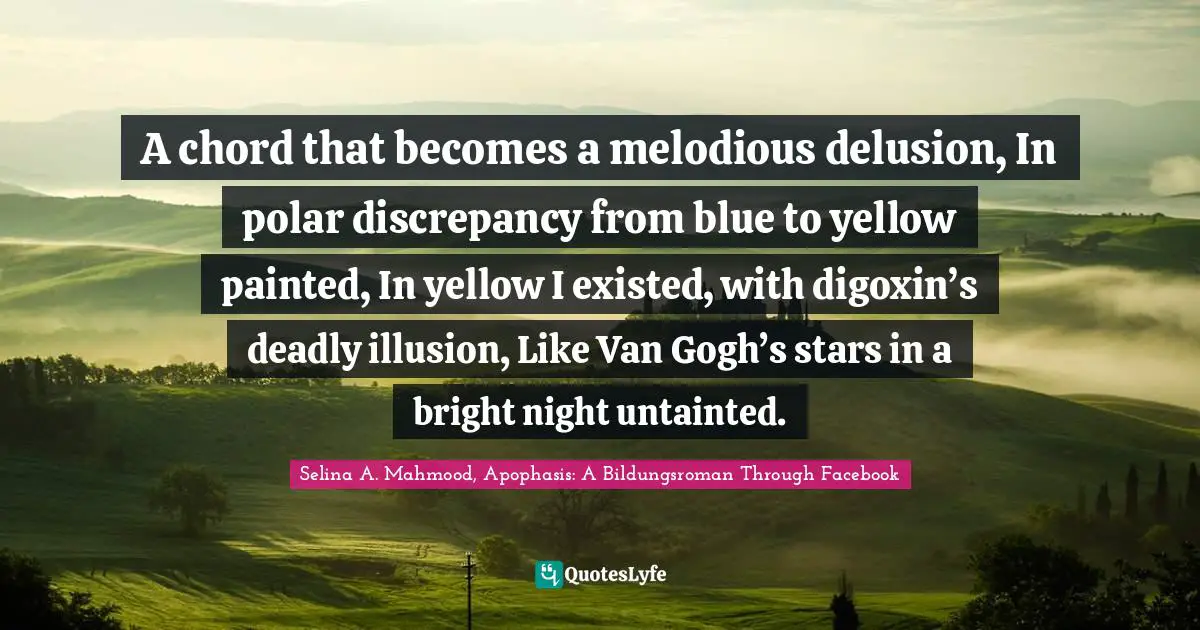 A chord that becomes a melodious delusion, In polar discrepancy from blue to yellow painted, In yellow I existed, with digoxin’s deadly illusion, Like Van Gogh’s stars in a bright night untainted.