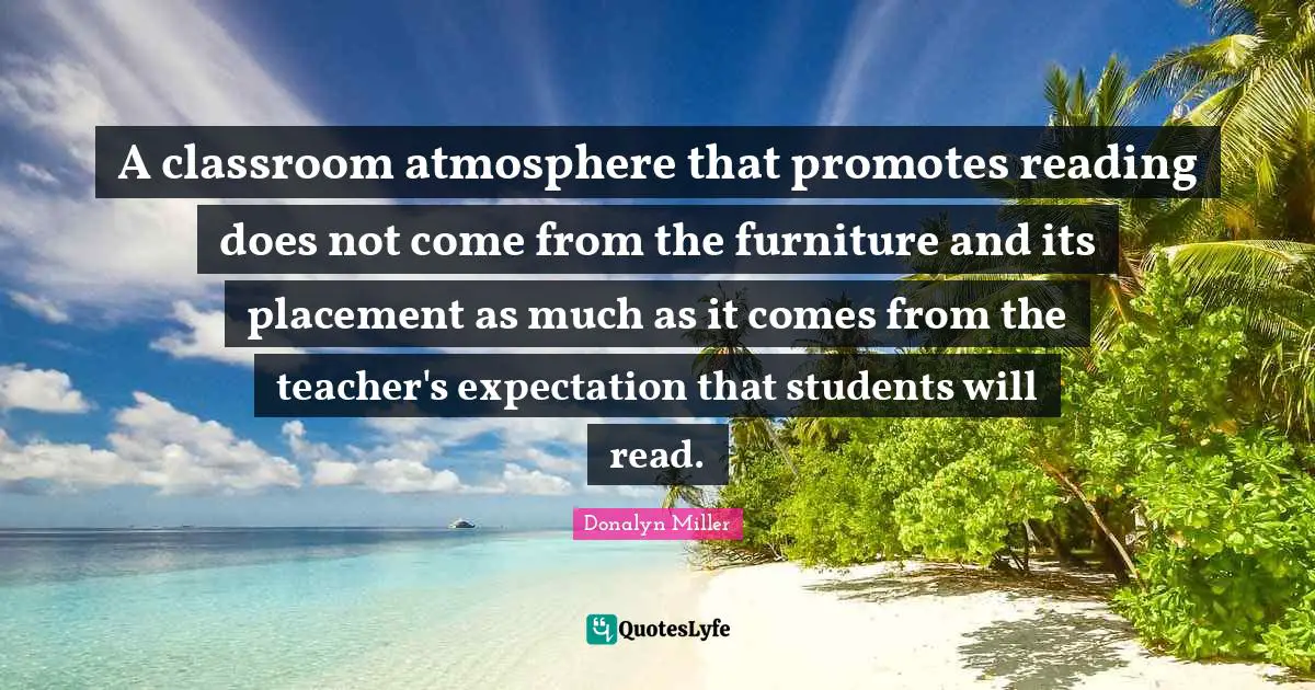 A classroom atmosphere that promotes reading does not come from the furniture and its placement as much as it comes from the teacher's expectation that students will read.
