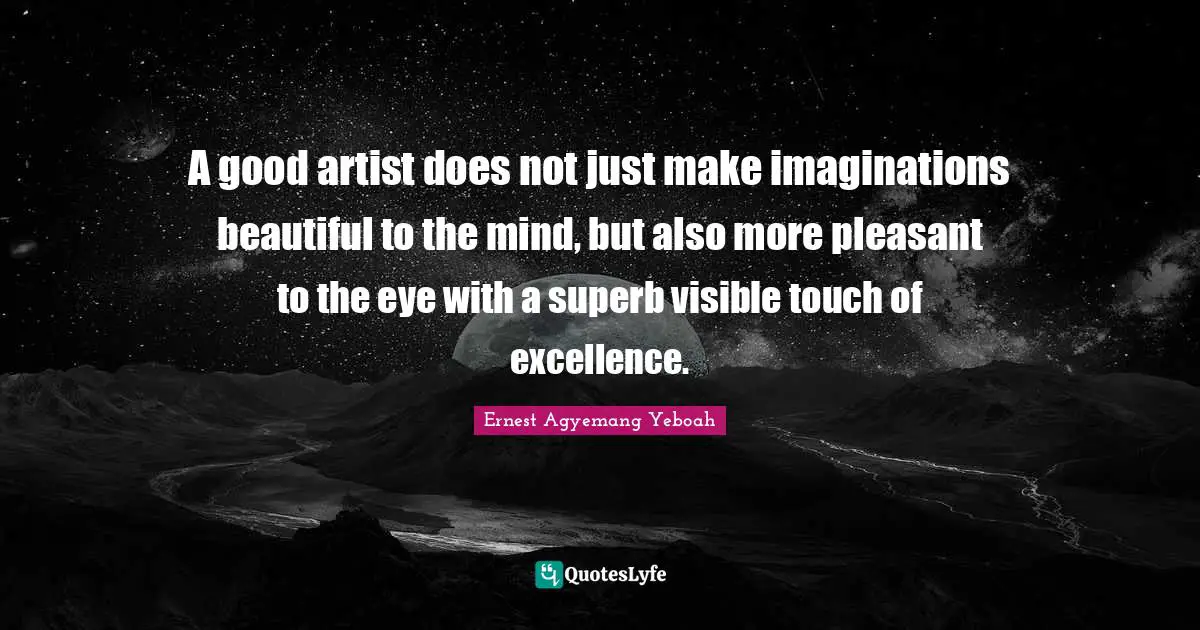 A good artist does not just make imaginations beautiful to the mind, but also more pleasant to the eye with a superb visible touch of excellence.