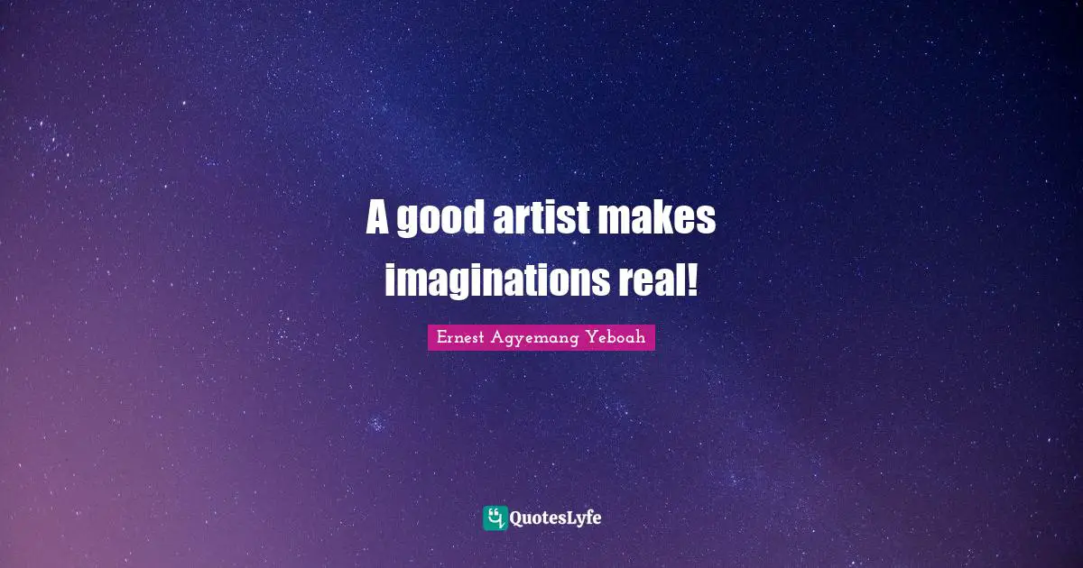 A good artist makes imaginations real!