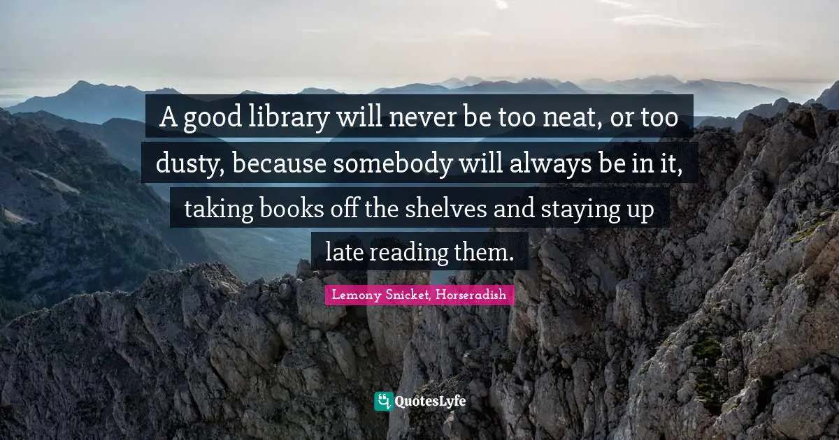A good library will never be too neat, or too dusty, because somebody will always be in it, taking books off the shelves and staying up late reading them.