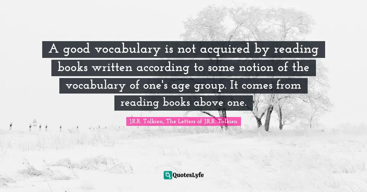 A good vocabulary is not acquired by reading books written according to some notion of the vocabulary of one's age group. It comes from reading books above one.