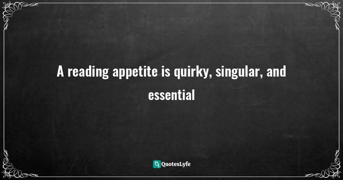 A reading appetite is quirky, singular, and essential