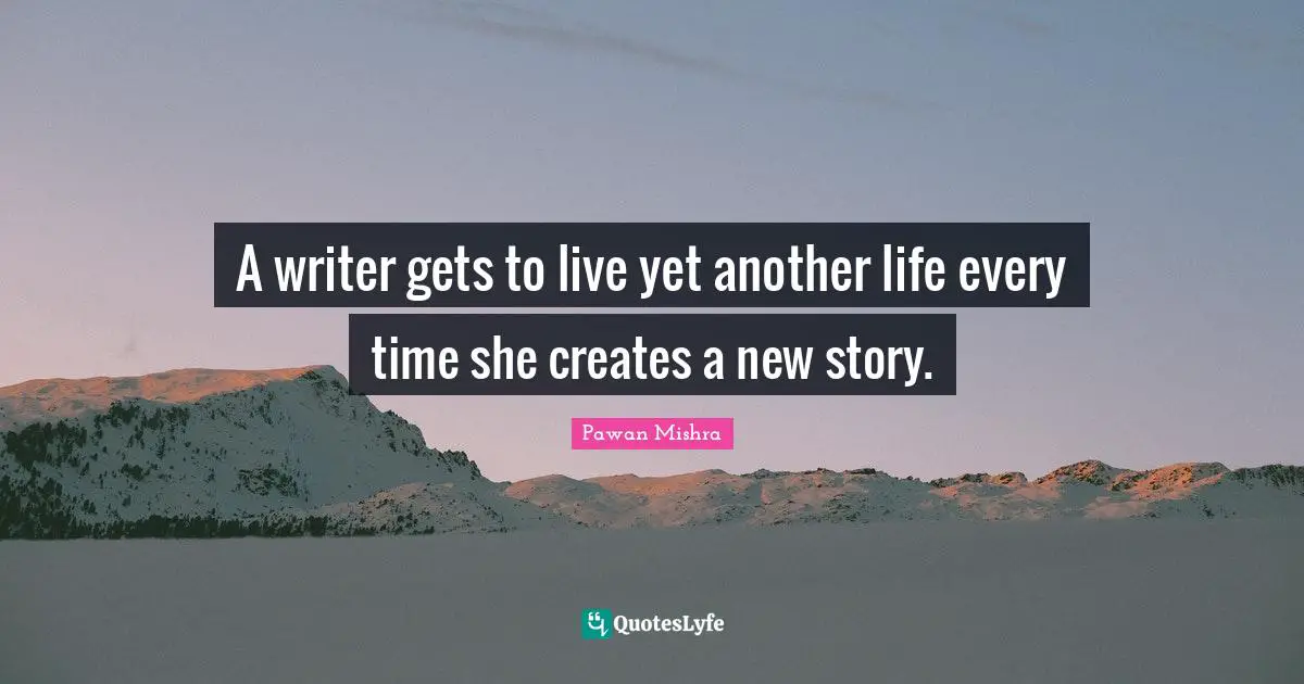 Pawan Mishra Quotes: A writer gets to live yet another life every time she creates a new story.