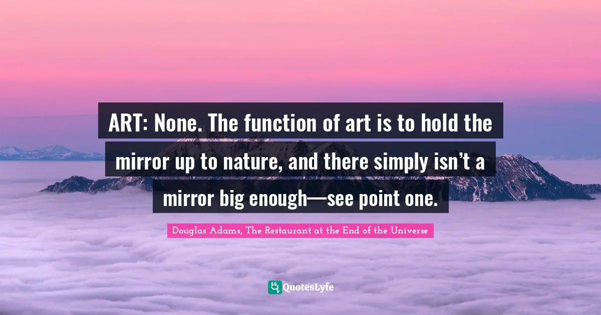 ART: None. The function of art is to hold the mirror up to nature, and there simply isn’t a mirror big enough—see point one.