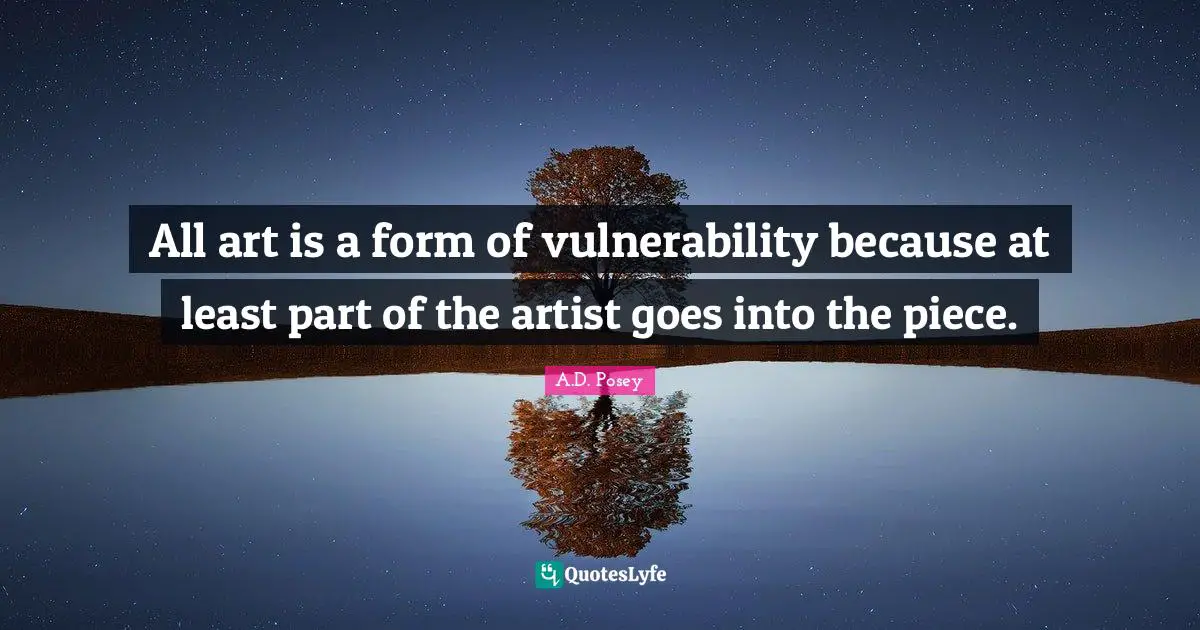 All art is a form of vulnerability because at least part of the artist goes into the piece.