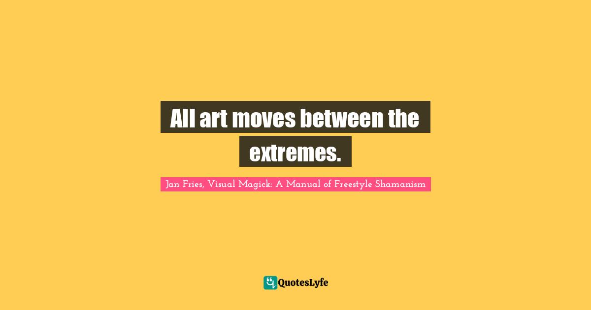All art moves between the extremes.